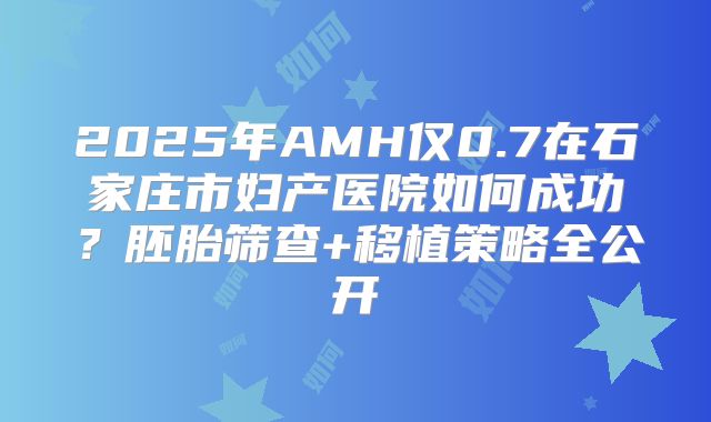 2025年AMH仅0.7在石家庄市妇产医院如何成功？胚胎筛查+移植策略全公开