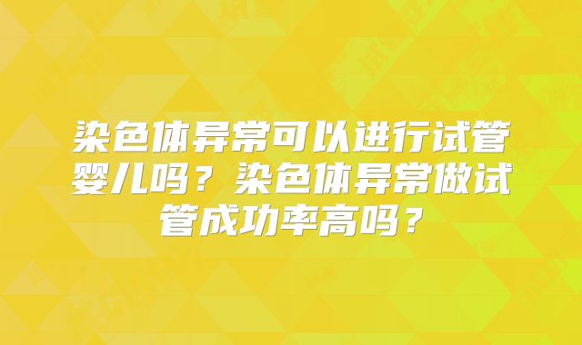 染色体异常可以进行试管婴儿吗？染色体异常做试管成功率高吗？