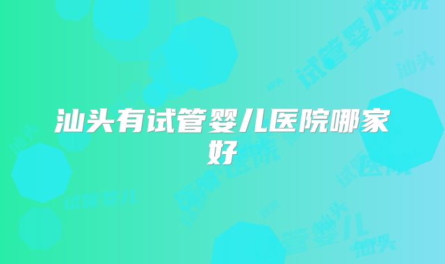 汕头有试管婴儿医院哪家好