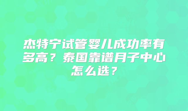 杰特宁试管婴儿成功率有多高？泰国靠谱月子中心怎么选？