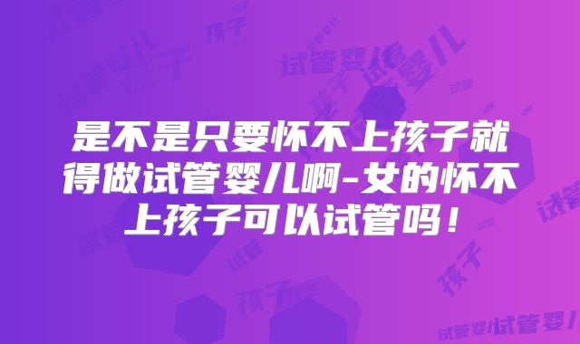 是不是只要怀不上孩子就得做试管婴儿啊-女的怀不上孩子可以试管吗!