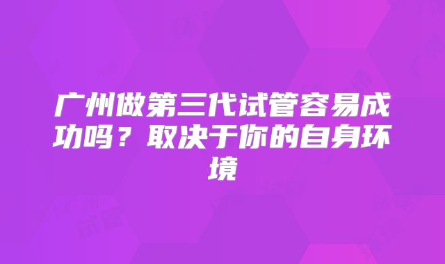 广州做第三代试管容易成功吗?取决于你的自身环境