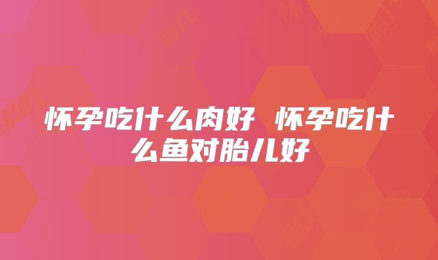 怀孕吃什么肉好 怀孕吃什么鱼对胎儿好