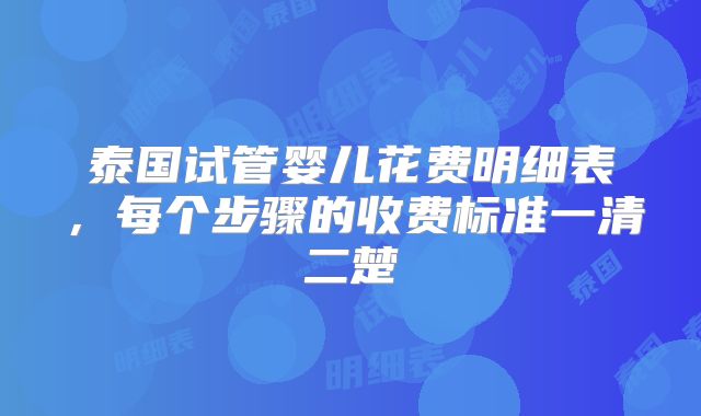泰国试管婴儿花费明细表，每个步骤的收费标准一清二楚