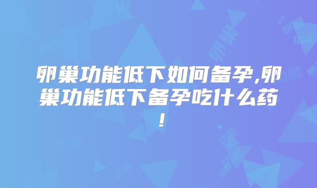 卵巢功能低下如何备孕,卵巢功能低下备孕吃什么药！