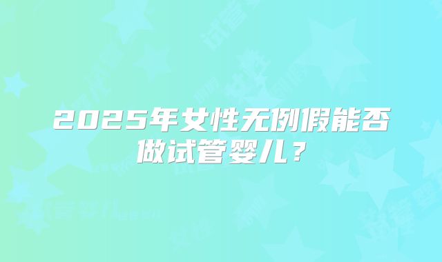 2025年女性无例假能否做试管婴儿？