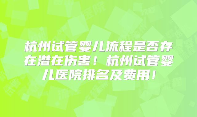 杭州试管婴儿流程是否存在潜在伤害！杭州试管婴儿医院排名及费用！