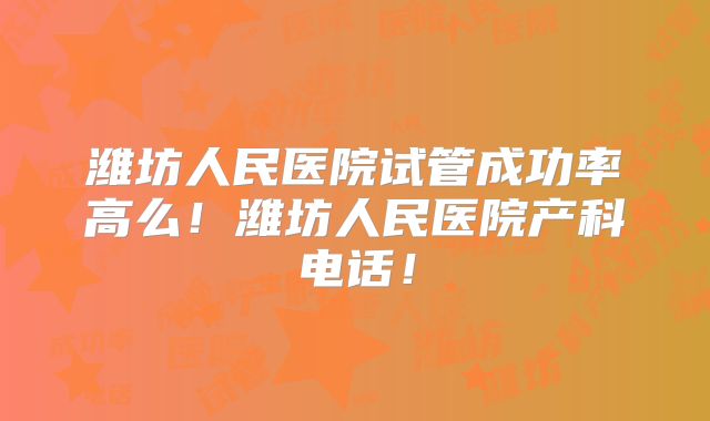 潍坊人民医院试管成功率高么！潍坊人民医院产科电话！