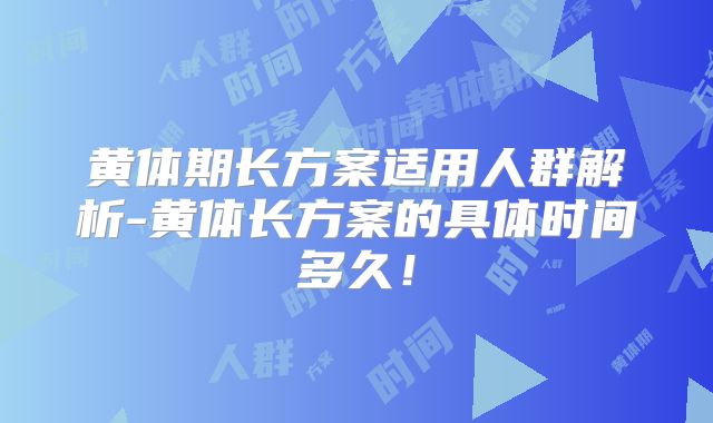 黄体期长方案适用人群解析-黄体长方案的具体时间多久！