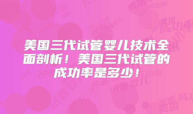 美国三代试管婴儿技术全面剖析！美国三代试管的成功率是多少！