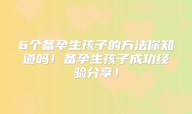6个备孕生孩子的方法你知道吗！备孕生孩子成功经验分享！