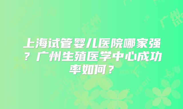 上海试管婴儿医院哪家强？广州生殖医学中心成功率如何？