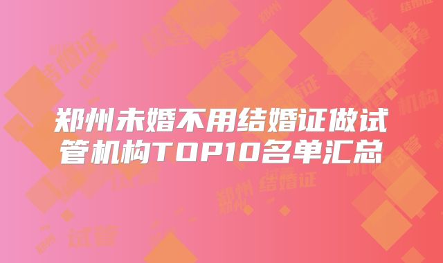 郑州未婚不用结婚证做试管机构TOP10名单汇总