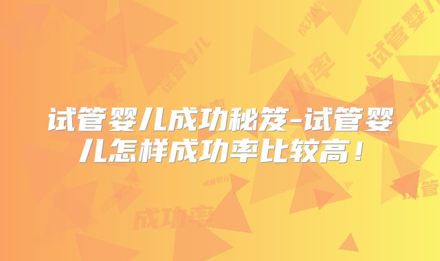 试管婴儿成功秘笈-试管婴儿怎样成功率比较高!