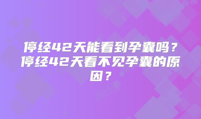 停经42天能看到孕囊吗?停经42天看不见孕囊的原因?