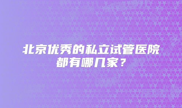 北京优秀的私立试管医院都有哪几家？