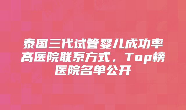 泰国三代试管婴儿成功率高医院联系方式,Top榜医院名单公开
