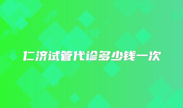 仁济试管代诊多少钱一次