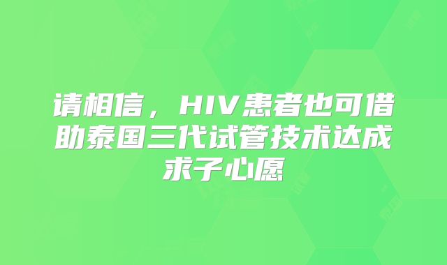 请相信,HIV患者也可借助泰国三代试管技术达成求子心愿