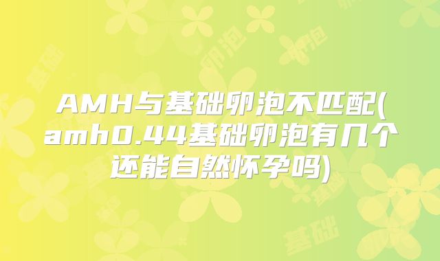 AMH与基础卵泡不匹配(amh0.44基础卵泡有几个还能自然怀孕吗)