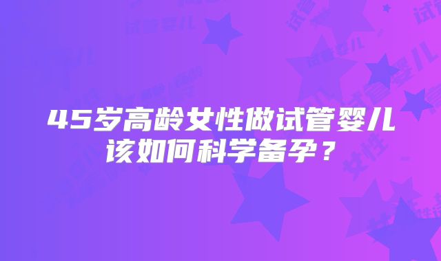 45岁高龄女性做试管婴儿该如何科学备孕?