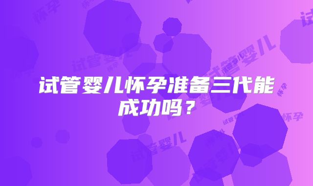 试管婴儿怀孕准备三代能成功吗?