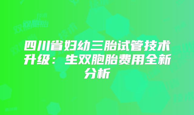 四川省妇幼三胎试管技术升级:生双胞胎费用全新分析