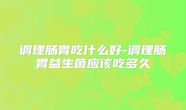 调理肠胃吃什么好-调理肠胃益生菌应该吃多久