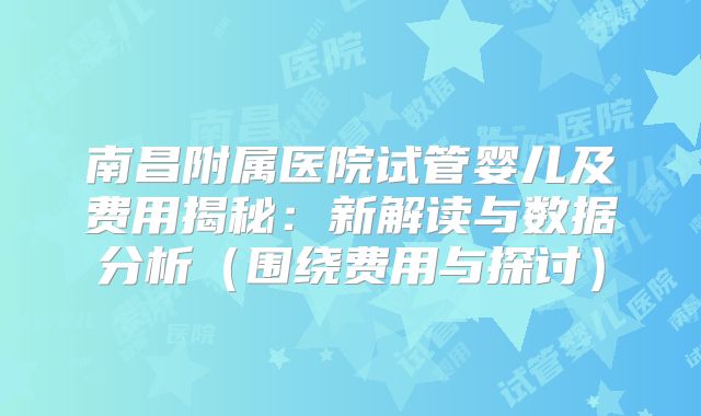 南昌附属医院试管婴儿及费用揭秘：新解读与数据分析（围绕费用与探讨）