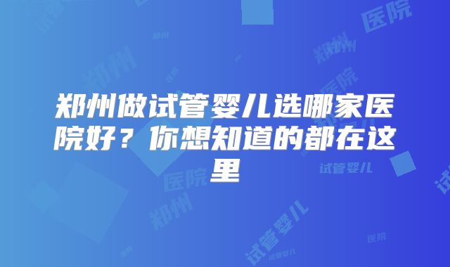 郑州做试管婴儿选哪家医院好?你想知道的都在这里