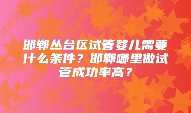 邯郸丛台区试管婴儿需要什么条件?邯郸哪里做试管成功率高?