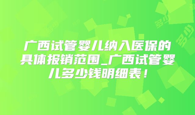 广西试管婴儿纳入医保的具体报销范围_广西试管婴儿多少钱明细表！