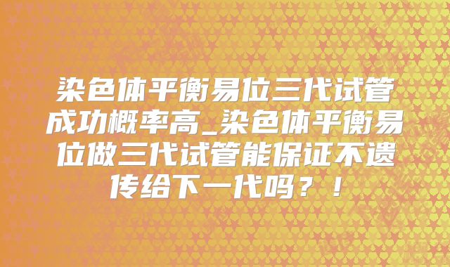 染色体平衡易位三代试管成功概率高_染色体平衡易位做三代试管能保证不遗传给下一代吗？！