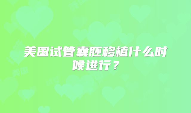 美国试管囊胚移植什么时候进行？