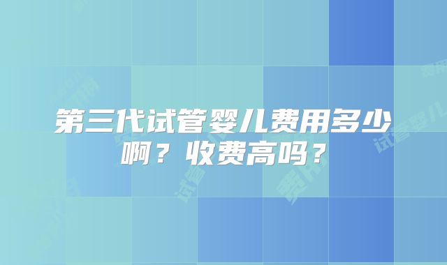第三代试管婴儿费用多少啊?收费高吗?
