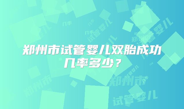 郑州市试管婴儿双胎成功几率多少？