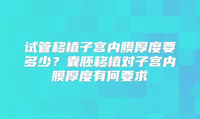 试管移植子宫内膜厚度要多少?囊胚移植对子宫内膜厚度有何要求