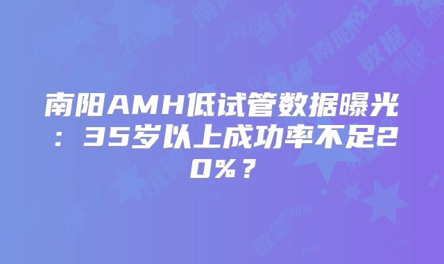 南阳AMH低试管数据曝光：35岁以上成功率不足20%？