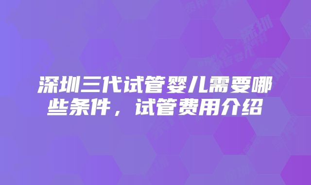 深圳三代试管婴儿需要哪些条件，试管费用介绍