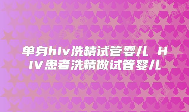 单身hiv洗精试管婴儿 HIV患者洗精做试管婴儿