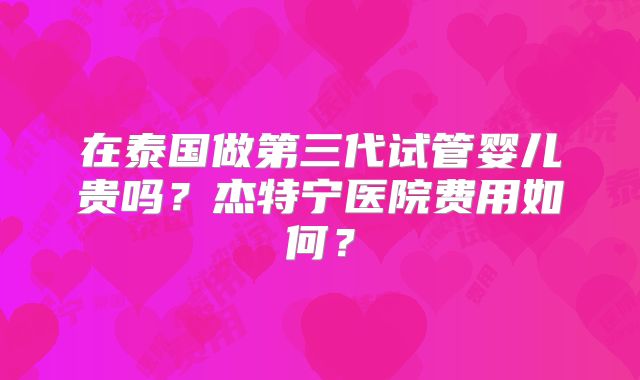 在泰国做第三代试管婴儿贵吗？杰特宁医院费用如何？