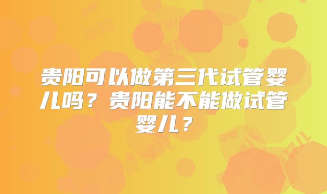 贵阳可以做第三代试管婴儿吗?贵阳能不能做试管婴儿?
