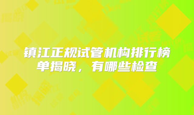 镇江正规试管机构排行榜单揭晓，有哪些检查