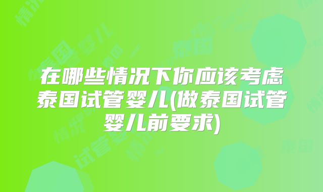在哪些情况下你应该考虑泰国试管婴儿(做泰国试管婴儿前要求)