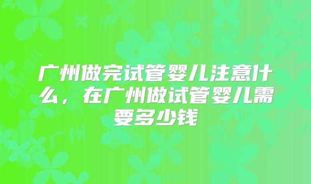 广州做完试管婴儿注意什么，在广州做试管婴儿需要多少钱
