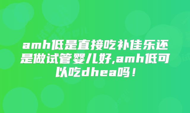 amh低是直接吃补佳乐还是做试管婴儿好,amh低可以吃dhea吗！