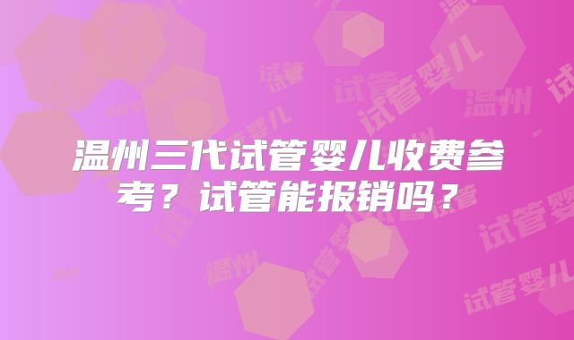 温州三代试管婴儿收费参考?试管能报销吗?