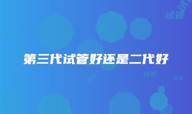 第三代试管好还是二代好