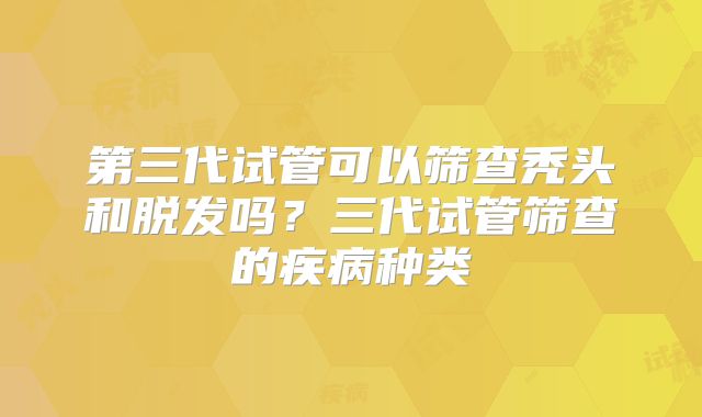 第三代试管可以筛查秃头和脱发吗?三代试管筛查的疾病种类