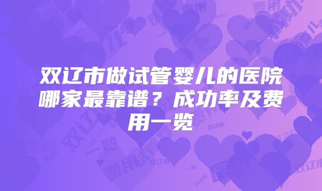双辽市做试管婴儿的医院哪家最靠谱？成功率及费用一览